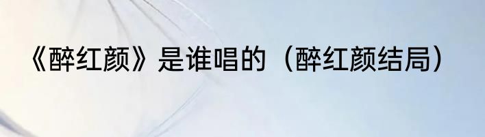 《醉红颜》是谁唱的（醉红颜结局）