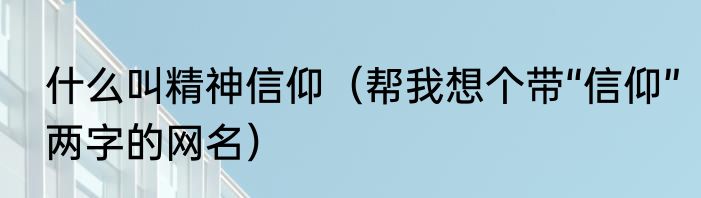 什么叫精神信仰（帮我想个带“信仰”两字的网名）