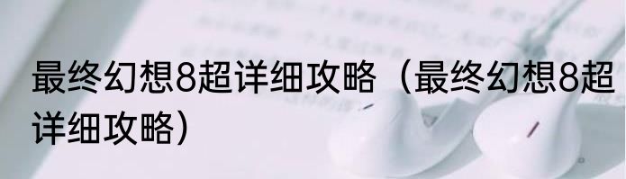 最终幻想8超详细攻略（最终幻想8超详细攻略）