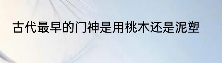 古代最早的门神是用桃木还是泥塑