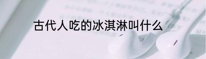 古代人吃的冰淇淋叫什么