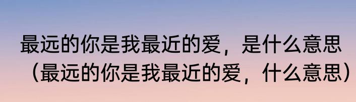 最远的你是我最近的爱，是什么意思（最远的你是我最近的爱，什么意思）