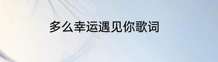 多么幸运遇见你歌词