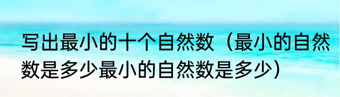 写出最小的十个自然数（最小的自然数是多少最小的自然数是多少）