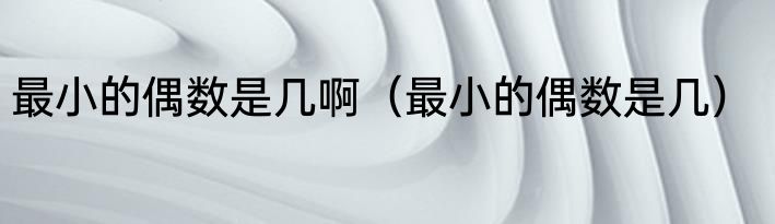 最小的偶数是几啊（最小的偶数是几）