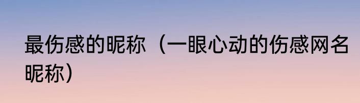最伤感的昵称（一眼心动的伤感网名昵称）