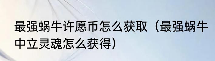 最强蜗牛许愿币怎么获取（最强蜗牛中立灵魂怎么获得）