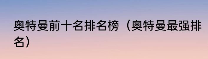 奥特曼前十名排名榜（奥特曼最强排名）