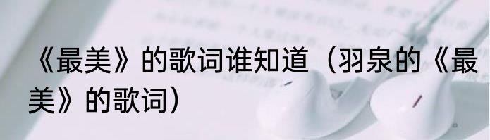 《最美》的歌词谁知道（羽泉的《最美》的歌词）