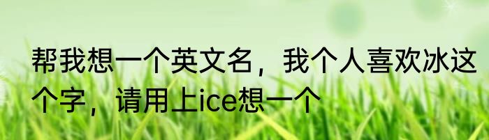 帮我想一个英文名，我个人喜欢冰这个字，请用上ice想一个