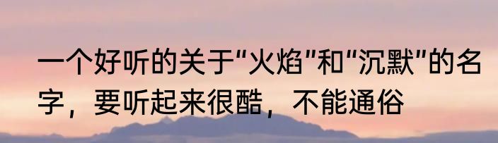一个好听的关于“火焰”和“沉默”的名字，要听起来很酷，不能通俗