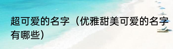 超可爱的名字（优雅甜美可爱的名字有哪些）