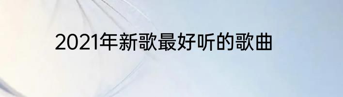 2021年新歌最好听的歌曲