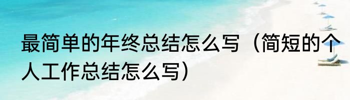 最简单的年终总结怎么写（简短的个人工作总结怎么写）