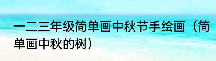 一二三年级简单画中秋节手绘画（简单画中秋的树）