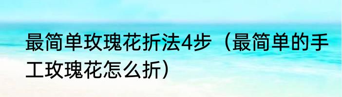 最简单玫瑰花折法4步（最简单的手工玫瑰花怎么折）