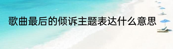 歌曲最后的倾诉主题表达什么意思