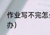 作业写不完怎么办（作业写不完怎么办）