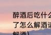 醉酒后吃什么食物最解酒（啤酒喝多了怎么解酒请问醉酒后吃什么食物最解酒）