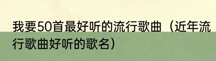 我要50首最好听的流行歌曲（近年流行歌曲好听的歌名）