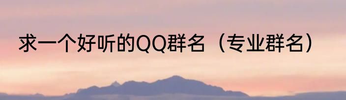 求一个好听的QQ群名（专业群名）