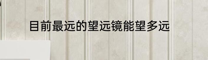 目前最远的望远镜能望多远