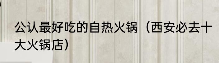 公认最好吃的自热火锅（西安必去十大火锅店）