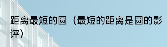 距离最短的圆（最短的距离是圆的影评）