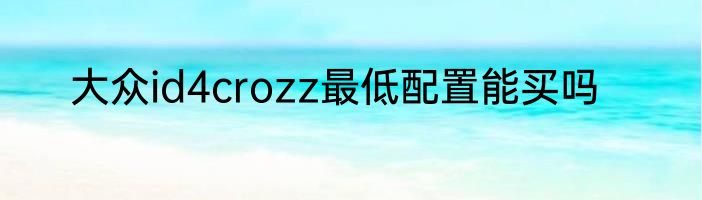 大众id4crozz最低配置能买吗
