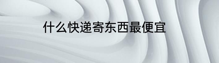 什么快递寄东西最便宜