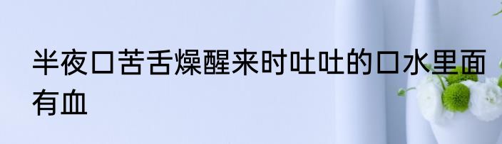 半夜口苦舌燥醒来时吐吐的口水里面有血