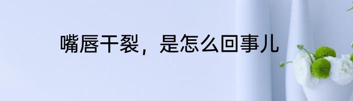 嘴唇干裂，是怎么回事儿