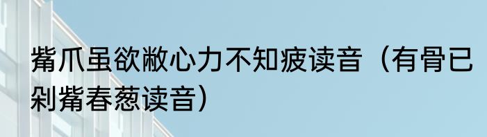 觜爪虽欲敝心力不知疲读音（有骨已剁觜春葱读音）