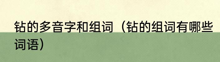 钻的多音字和组词（钻的组词有哪些词语）