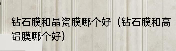 钻石膜和晶瓷膜哪个好（钻石膜和高铝膜哪个好）