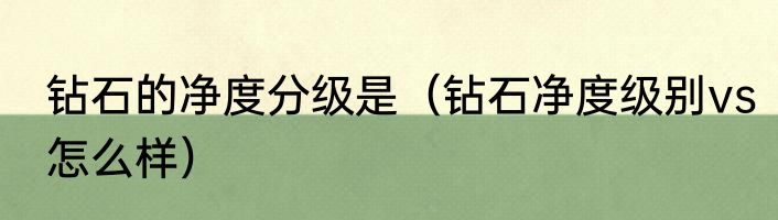 钻石的净度分级是（钻石净度级别vs怎么样）