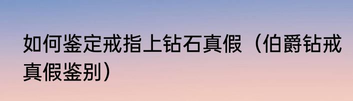 如何鉴定戒指上钻石真假（伯爵钻戒真假鉴别）