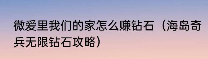 微爱里我们的家怎么赚钻石（海岛奇兵无限钻石攻略）