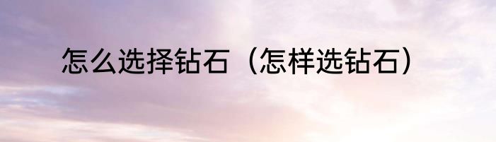 怎么选择钻石（怎样选钻石）