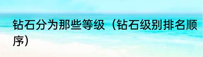 钻石分为那些等级（钻石级别排名顺序）