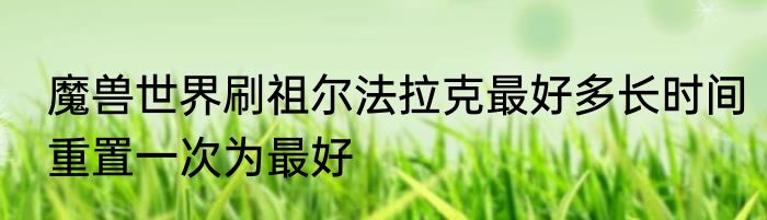魔兽世界刷祖尔法拉克最好多长时间重置一次为最好