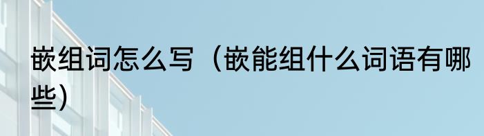 嵌组词怎么写（嵌能组什么词语有哪些）