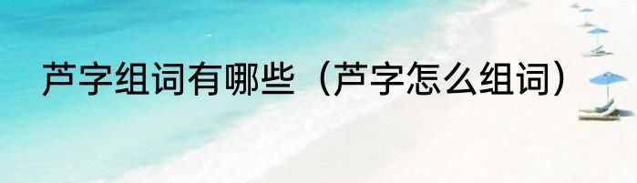 芦字组词有哪些（芦字怎么组词）