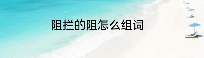 阻拦的阻怎么组词