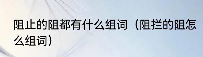 阻止的阻都有什么组词（阻拦的阻怎么组词）