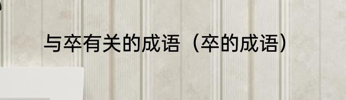 与卒有关的成语（卒的成语）