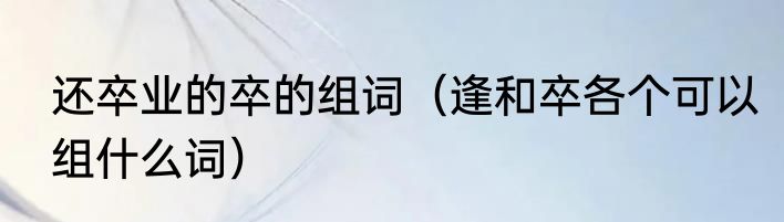 还卒业的卒的组词（逢和卒各个可以组什么词）