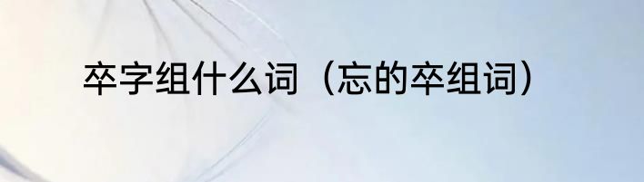 卒字组什么词（忘的卒组词）