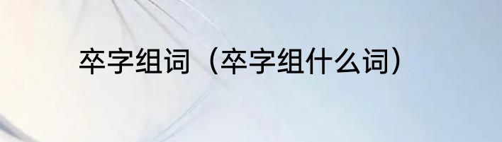 卒字组词（卒字组什么词）