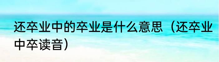 还卒业中的卒业是什么意思（还卒业中卒读音）